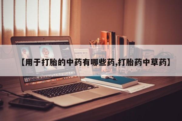 网上卖流产药联系方式，【用于打胎的中药有哪些药,打胎药中草药】