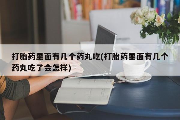 网上卖流产药联系方式，打胎药里面有几个药丸吃(打胎药里面有几个药丸吃了会怎样)