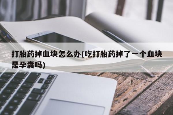 网上卖流产药联系方式，打胎药掉血块怎么办(吃打胎药掉了一个血块是孕囊吗)