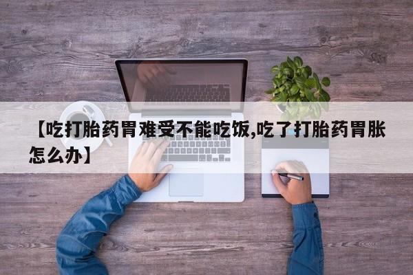 网上卖流产药联系方式，【吃打胎药胃难受不能吃饭,吃了打胎药胃胀怎么办】
