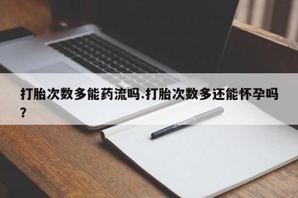 网上卖流产药联系方式，打胎次数多能药流吗.打胎次数多还能怀孕吗？