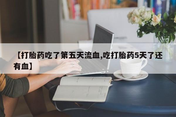 网上卖流产药联系方式，【打胎药吃了第五天流血,吃打胎药5天了还有血】