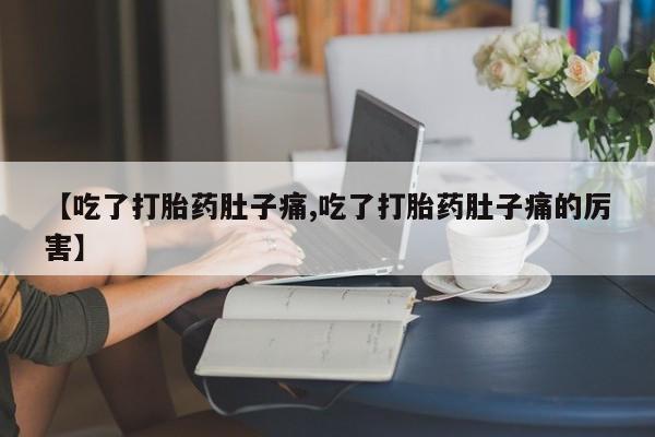 网上卖流产药联系方式，【吃了打胎药肚子痛,吃了打胎药肚子痛的厉害】
