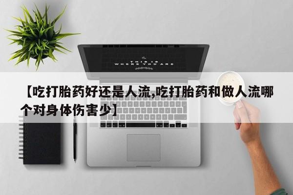 网上卖流产药联系方式，【吃打胎药好还是人流,吃打胎药和做人流哪个对身体伤害少】