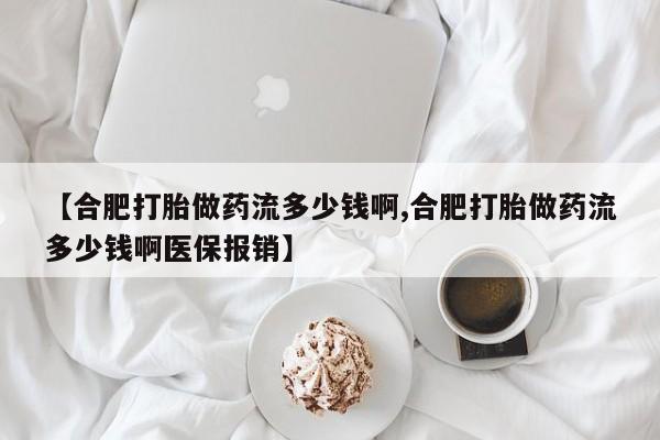 网上卖流产药联系方式，【合肥打胎做药流多少钱啊,合肥打胎做药流多少钱啊医保报销】