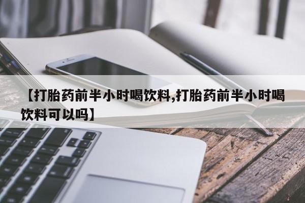 网上卖流产药联系方式，【打胎药前半小时喝饮料,打胎药前半小时喝饮料可以吗】
