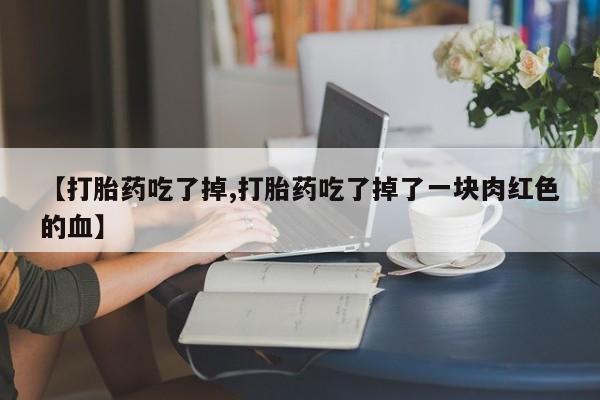 网上卖流产药联系方式，【打胎药吃了掉,打胎药吃了掉了一块肉红色的血】