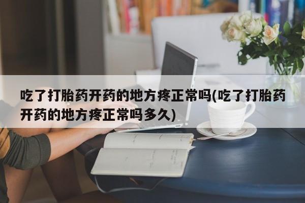 网上卖流产药联系方式，吃了打胎药开药的地方疼正常吗(吃了打胎药开药的地方疼正常吗多久)