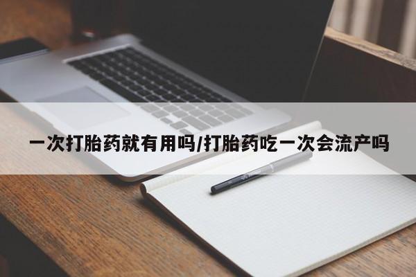 网上卖流产药联系方式，一次打胎药就有用吗/打胎药吃一次会流产吗