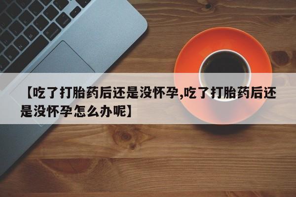网上卖流产药联系方式，【吃了打胎药后还是没怀孕,吃了打胎药后还是没怀孕怎么办呢】