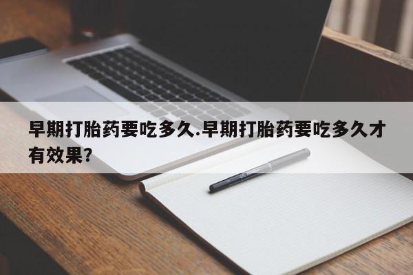 网上卖流产药联系方式，早期打胎药要吃多久.早期打胎药要吃多久才有效果？