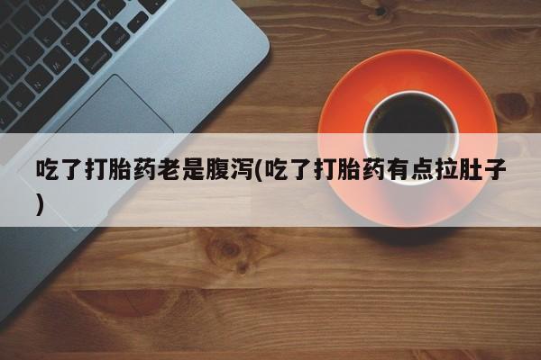 网上卖流产药联系方式，吃了打胎药老是腹泻(吃了打胎药有点拉肚子)