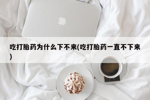网上卖流产药联系方式，吃打胎药为什么下不来(吃打胎药一直不下来)