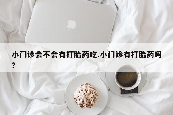 网上卖流产药联系方式，小门诊会不会有打胎药吃.小门诊有打胎药吗？