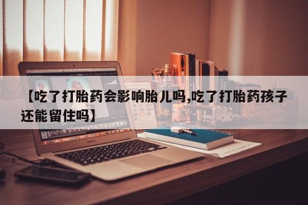 网上卖流产药联系方式，【吃了打胎药会影响胎儿吗,吃了打胎药孩子还能留住吗】