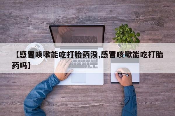 网上卖流产药联系方式，【感冒咳嗽能吃打胎药没,感冒咳嗽能吃打胎药吗】