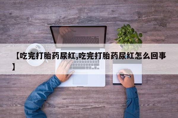 网上卖流产药联系方式，【吃完打胎药尿红,吃完打胎药尿红怎么回事】