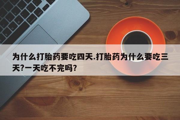 网上卖流产药联系方式，为什么打胎药要吃四天.打胎药为什么要吃三天?一天吃不完吗？