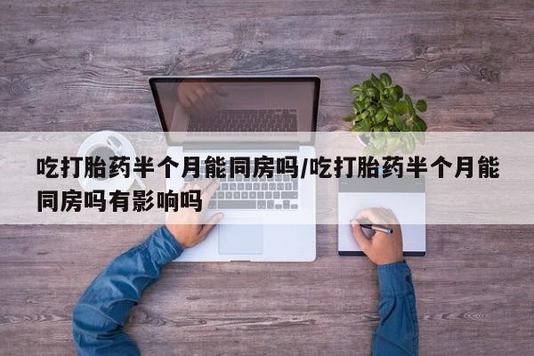 网上卖流产药联系方式，吃打胎药半个月能同房吗/吃打胎药半个月能同房吗有影响吗