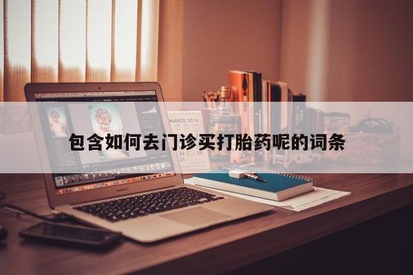 网上卖流产药联系方式，包含如何去门诊买打胎药呢的词条