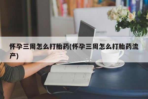 网上卖流产药联系方式，怀孕三周怎么打胎药(怀孕三周怎么打胎药流产)