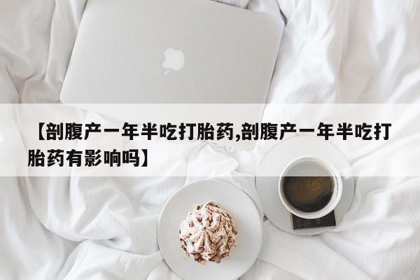网上卖流产药联系方式，【剖腹产一年半吃打胎药,剖腹产一年半吃打胎药有影响吗】