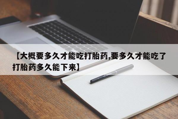 网上卖流产药联系方式，【大概要多久才能吃打胎药,要多久才能吃了打胎药多久能下来】