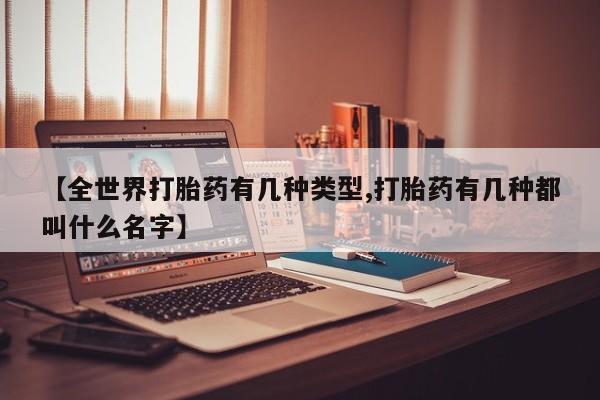 网上卖流产药联系方式，【全世界打胎药有几种类型,打胎药有几种都叫什么名字】