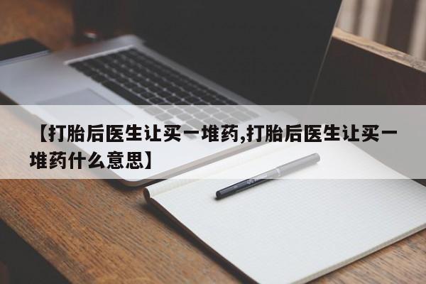 网上卖流产药联系方式，【打胎后医生让买一堆药,打胎后医生让买一堆药什么意思】