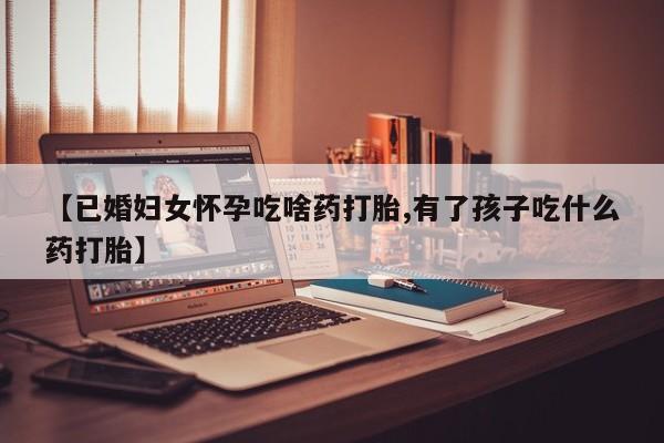 网上卖流产药联系方式，【已婚妇女怀孕吃啥药打胎,有了孩子吃什么药打胎】