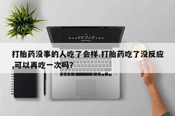 网上卖流产药联系方式，打胎药没事的人吃了会样.打胎药吃了没反应,可以再吃一次吗？