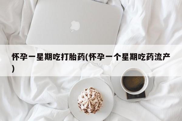 网上卖流产药联系方式，怀孕一星期吃打胎药(怀孕一个星期吃药流产)