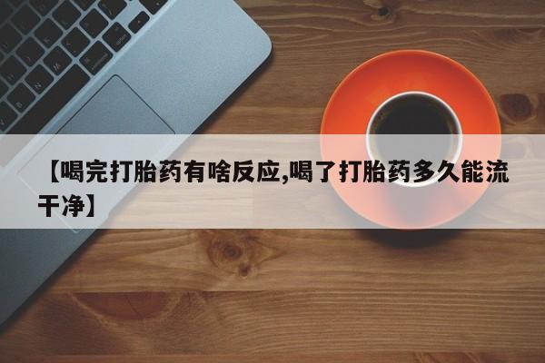 网上卖流产药联系方式，【喝完打胎药有啥反应,喝了打胎药多久能流干净】