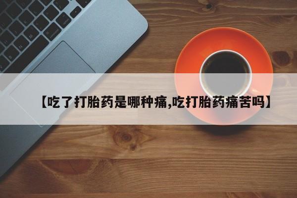 网上卖流产药联系方式,【吃了打胎药是哪种痛,吃打胎药痛苦吗】