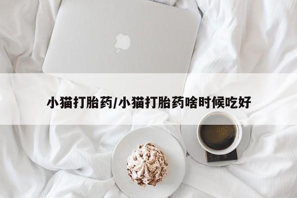 网上卖流产药联系方式，小猫打胎药/小猫打胎药啥时候吃好