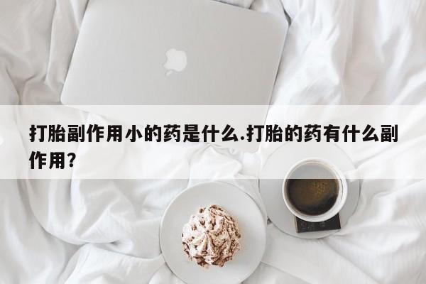 网上卖流产药联系方式,打胎副作用小的药是什么.打胎的药有什么副作用?
