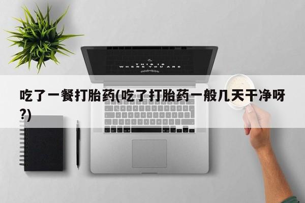 网上卖流产药联系方式,吃了一餐打胎药(吃了打胎药一般几天干净呀?)
