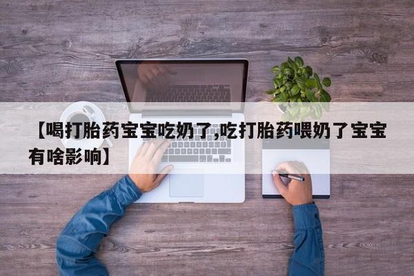 网上卖流产药联系方式，【喝打胎药宝宝吃奶了,吃打胎药喂奶了宝宝有啥影响】