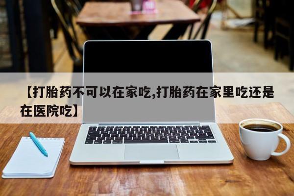 网上卖流产药联系方式,【打胎药不可以在家吃,打胎药在家里吃还是在医院吃】
