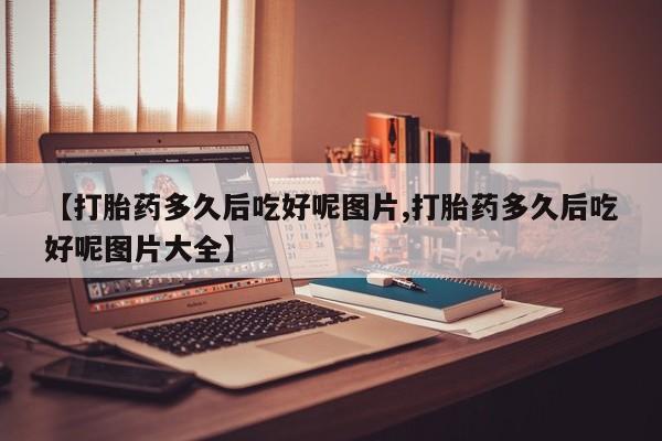 网上卖流产药联系方式,【打胎药多久后吃好呢图片,打胎药多久后吃好呢图片大全】