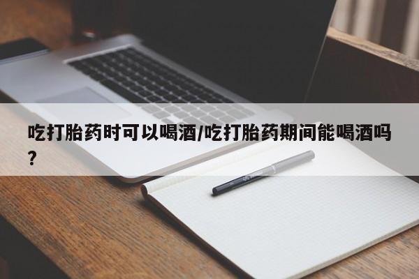 网上卖流产药联系方式,吃打胎药时可以喝酒/吃打胎药期间能喝酒吗?