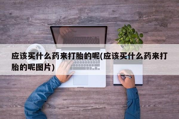 网上卖流产药联系方式,应该买什么药来打胎的呢(应该买什么药来打胎的呢图片)