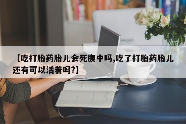 网上卖流产药联系方式,【吃打胎药胎儿会死腹中吗,吃了打胎药胎儿还有可以活着吗?】