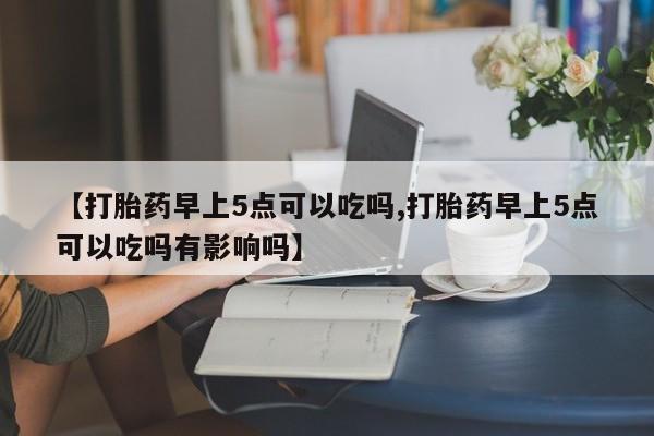 网上卖流产药联系方式,【打胎药早上5点可以吃吗,打胎药早上5点可以吃吗有影响吗】