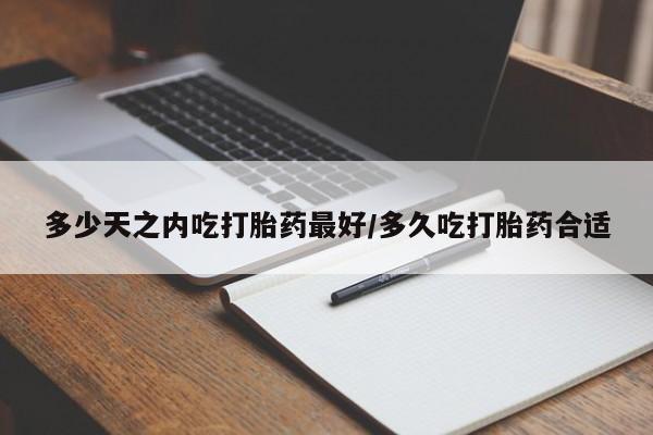 网上卖流产药联系方式，多少天之内吃打胎药最好/多久吃打胎药合适