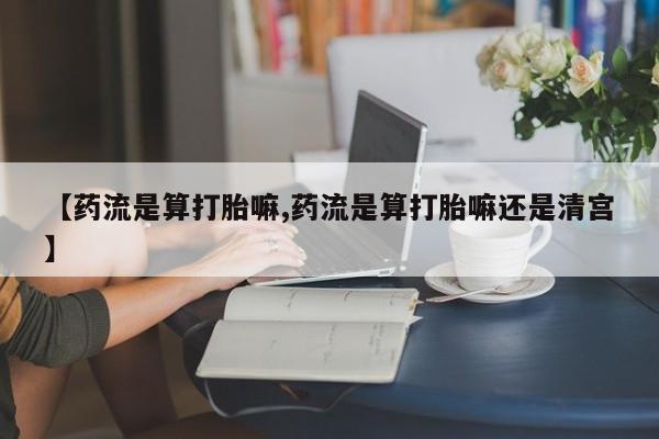 网上卖流产药联系方式,【药流是算打胎嘛,药流是算打胎嘛还是清宫】
