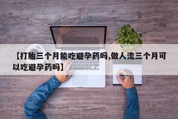 网上卖流产药联系方式,【打胎三个月能吃避孕药吗,做人流三个月可以吃避孕药吗】