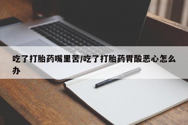 网上卖流产药联系方式,吃了打胎药嘴里苦/吃了打胎药胃酸恶心怎么办