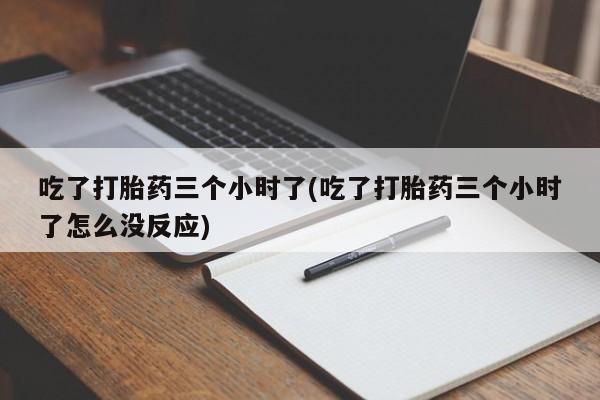网上卖流产药联系方式,吃了打胎药三个小时了(吃了打胎药三个小时了怎么没反应)