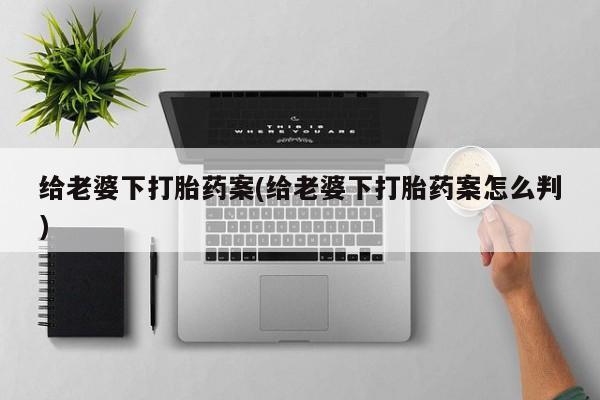 网上卖流产药联系方式，给老婆下打胎药案(给老婆下打胎药案怎么判)